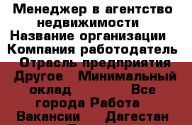 Менеджер в агентство недвижимости › Название организации ­ Компания-работодатель › Отрасль предприятия ­ Другое › Минимальный оклад ­ 25 000 - Все города Работа » Вакансии   . Дагестан респ.,Дагестанские Огни г.